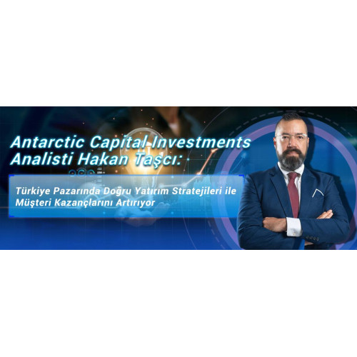 Antarctic Capital Investments Analisti Hakan Taşcı: Türkiye Pazarında Doğru Yatırım Stratejileri ile Müşteri Kazançlarını Artırıyor