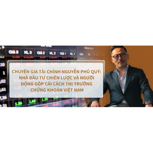 Chuyên gia tài chính Nguyễn Phú Quý: Nhà Đầu Tư Chiến Lược và Người Đóng Góp Cải Cách Thị Trường Chứng Khoán Việt Nam