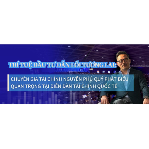 Trí tuệ đầu tư dẫn lối tương lai: Chuyên gia tài chính Nguyễn Phú Quý phát biểu quan trọng tại Diễn đàn Tài chính Quốc tế